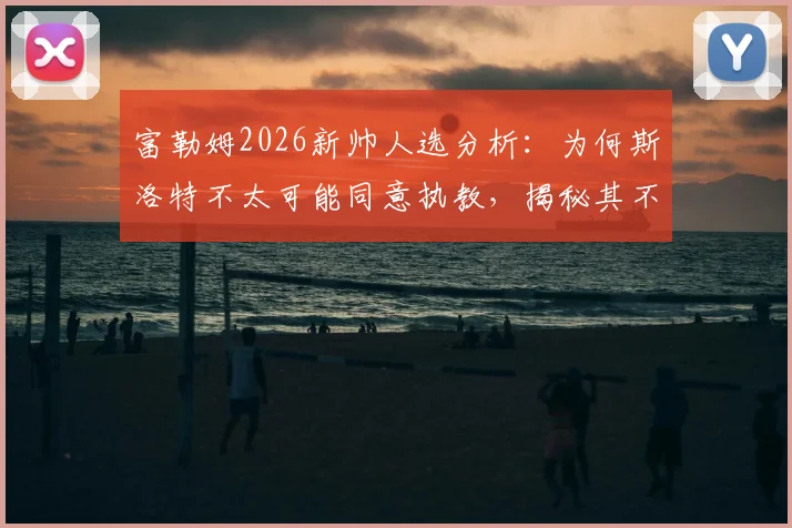 富勒姆2026新帅人选分析：为何斯洛特不太可能同意执教，揭秘其不着急决定未来的背后原因