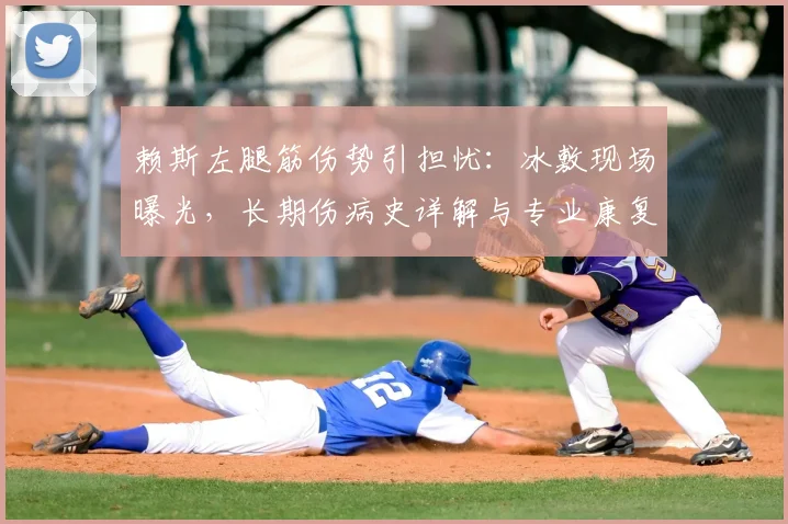 赖斯左腿筋伤势引担忧：冰敷现场曝光，长期伤病史详解与专业康复建议