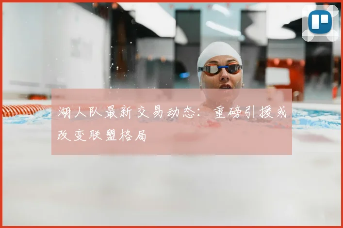 湖人队最新交易动态：重磅引援或改变联盟格局