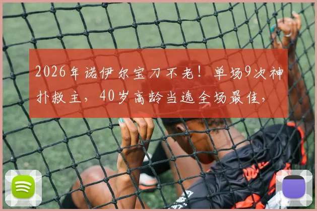 2026年诺伊尔宝刀不老！单场9次神扑救主，40岁高龄当选全场最佳，他如何保持巅峰？