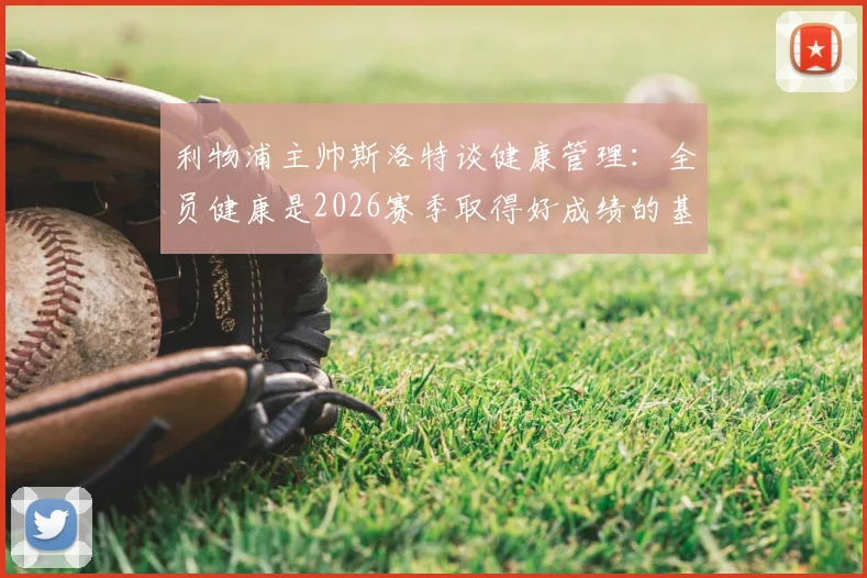 利物浦主帅斯洛特谈健康管理：全员健康是2026赛季取得好成绩的基石，详解其执教理念与球队现状