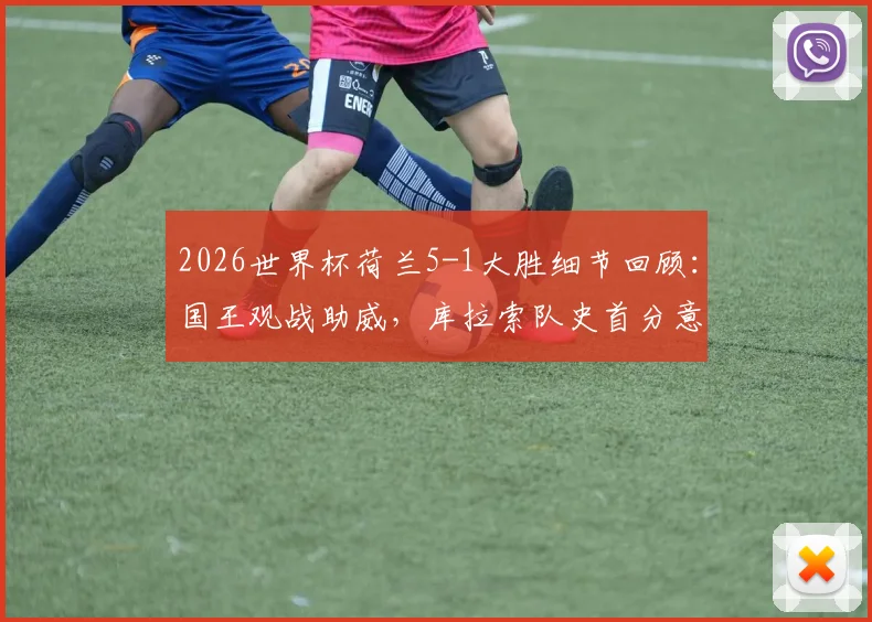 2026世界杯荷兰5-1大胜细节回顾：国王观战助威，库拉索队史首分意义解析