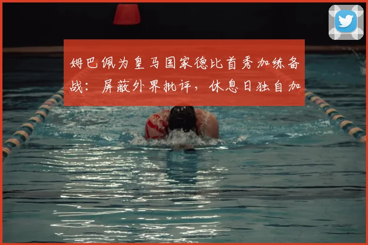 姆巴佩为皇马国家德比首秀加练备战：屏蔽外界批评，休息日独自加练提升状态方法揭秘
