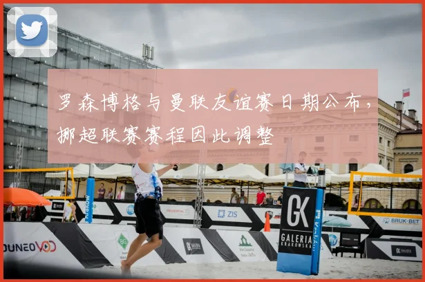 罗森博格与曼联友谊赛日期公布,挪超联赛赛程因此调整