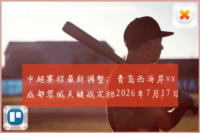中超赛程最新调整：青岛西海岸vs成都蓉城关键战定档2026年7月17日，购票与观赛全攻略