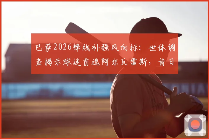 巴萨2026锋线补强风向标:世体调查揭示球迷首选阿尔瓦雷斯,昔日功勋佩德罗亦在列