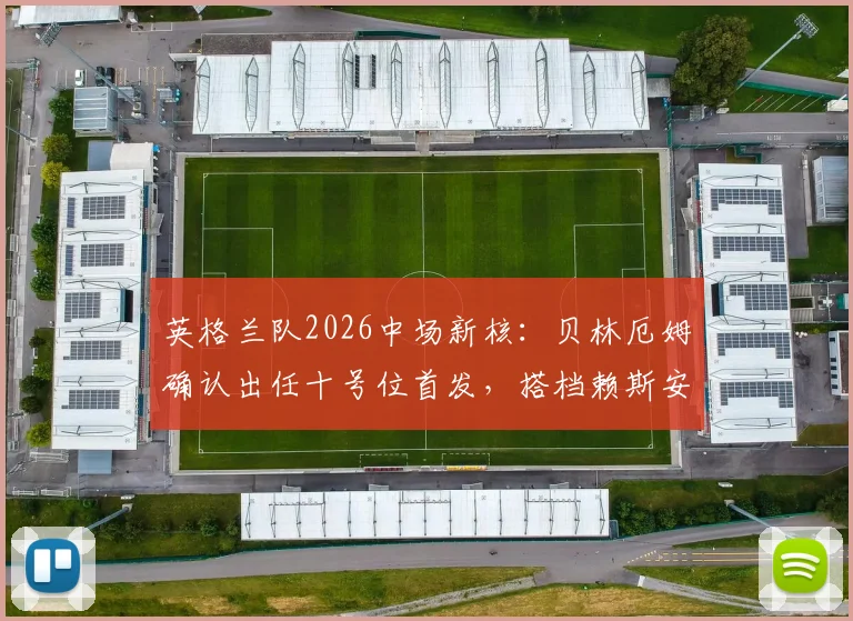 英格兰队2026中场新核：贝林厄姆确认出任十号位首发，搭档赖斯安德森效果前瞻