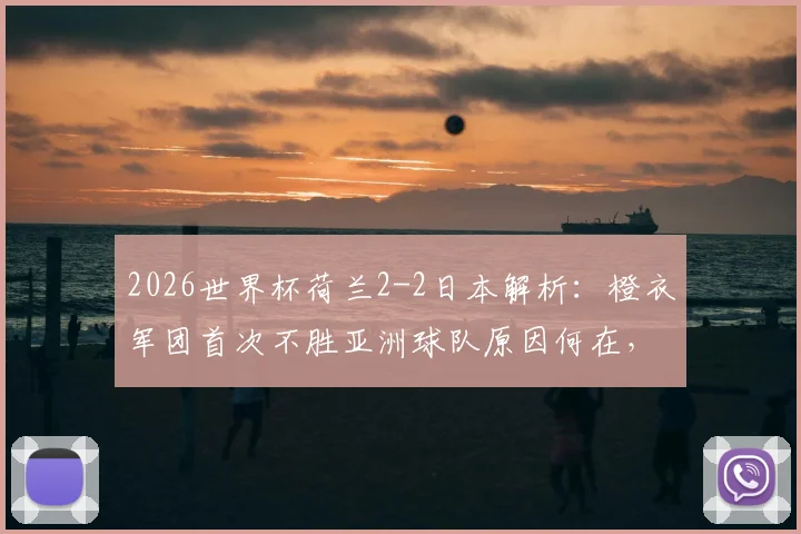 2026世界杯荷兰2-2日本解析：橙衣军团首次不胜亚洲球队原因何在，回顾荷日历史交锋与战术细节