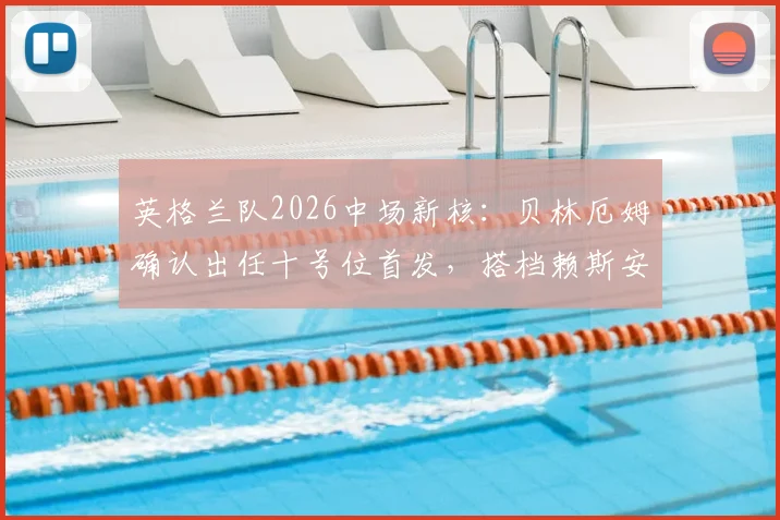 英格兰队2026中场新核：贝林厄姆确认出任十号位首发，搭档赖斯安德森效果前瞻