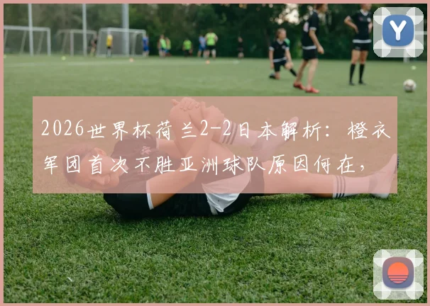 2026世界杯荷兰2-2日本解析：橙衣军团首次不胜亚洲球队原因何在，回顾荷日历史交锋与战术细节