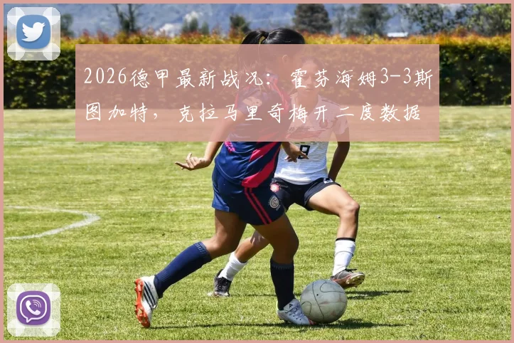 2026德甲最新战况:霍芬海姆3-3斯图加特,克拉马里奇梅开二度数据与全场进球集锦解析