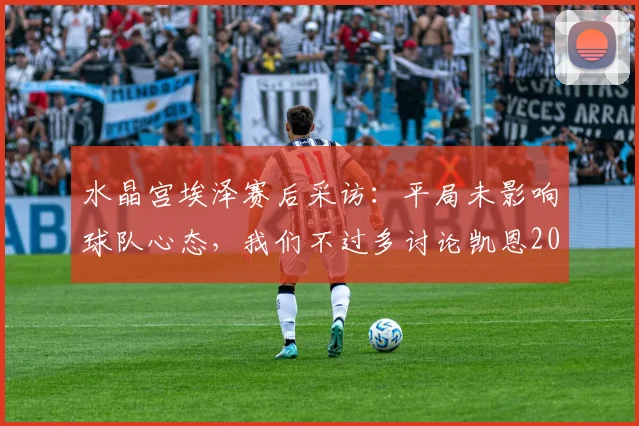 水晶宫埃泽赛后采访:平局未影响球队心态,我们不过多讨论凯恩2026表现