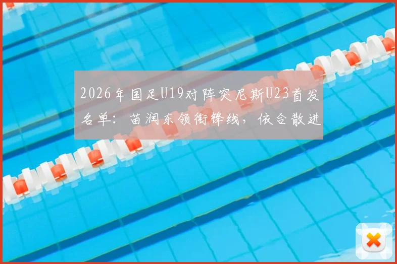 2026年国足U19对阵突尼斯U23首发名单:苗润东领衔锋线,依合散进入替补席待命