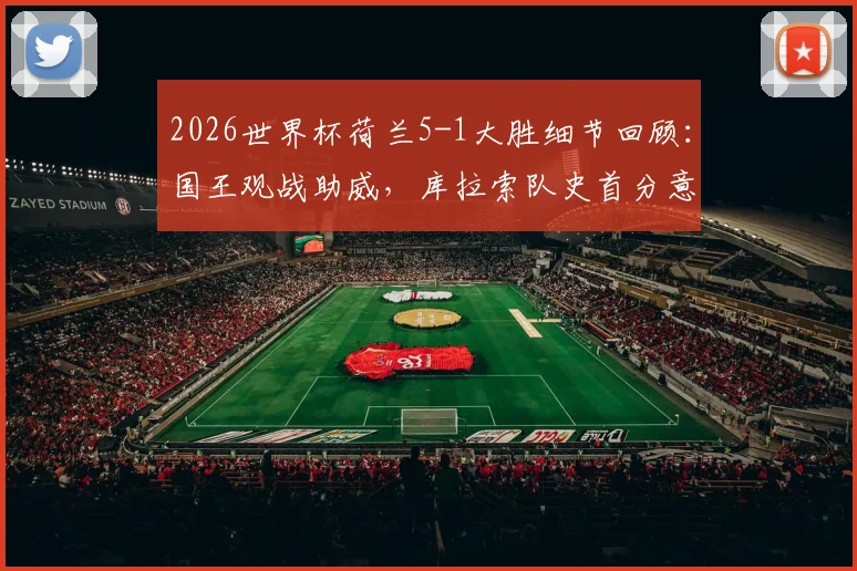 2026世界杯荷兰5-1大胜细节回顾:国王观战助威,库拉索队史首分意义解析