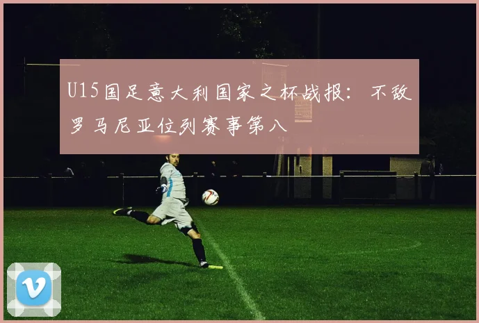 U15国足意大利国家之杯战报：不敌罗马尼亚位列赛事第八