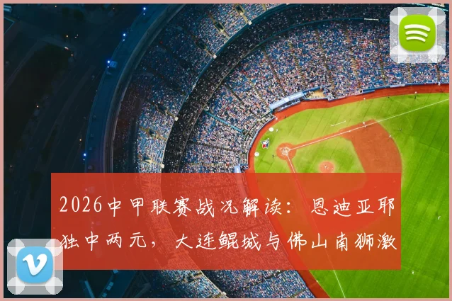 2026中甲联赛战况解读：恩迪亚耶独中两元，大连鲲城与佛山南狮激烈对决以2-2握手言和，附全场数据分析与球员表现点评