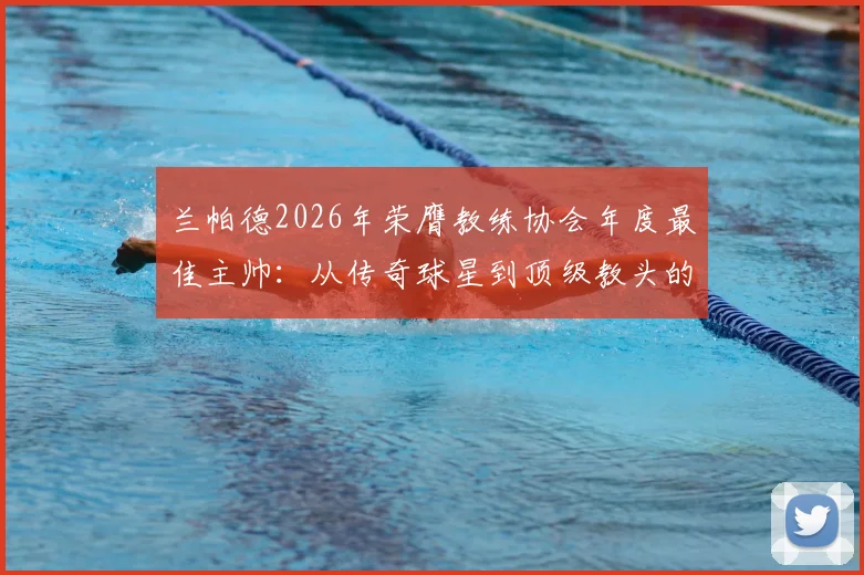 兰帕德2026年荣膺教练协会年度最佳主帅：从传奇球星到顶级教头的转型之路，弗格森爵士盛赞背后的意义