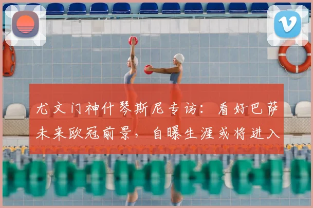 尤文门神什琴斯尼专访:看好巴萨未来欧冠前景,自曝生涯或将进入下一站,解读其中缘由与门将生存之道