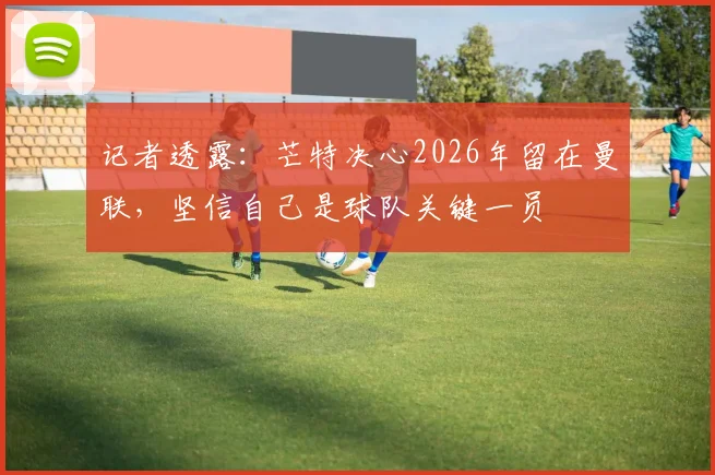 记者透露：芒特决心2026年留在曼联，坚信自己是球队关键一员