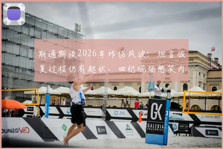 斯通斯谈2026年诈伤风波:坦言恢复过程仍有起伏,回忆现场憋笑内幕,职业球员心理素质大考验
