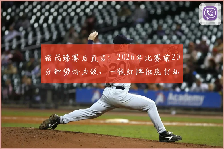 宿茂臻赛后直言：2026年比赛前20分钟势均力敌，一张红牌彻底打乱部署，解析少一人应对方略