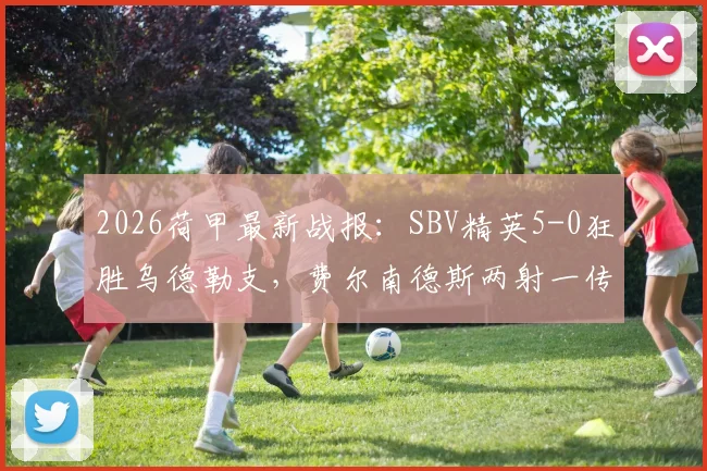 2026荷甲最新战报：SBV精英5-0狂胜乌德勒支，费尔南德斯两射一传闪耀全场，乌德勒支一人染红崩盘