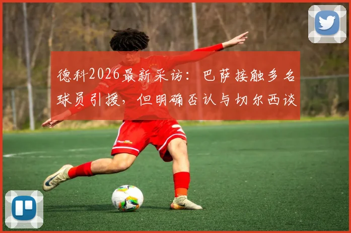 德科2026最新采访:巴萨接触多名球员引援,但明确否认与切尔西谈判若昂·佩德罗转会