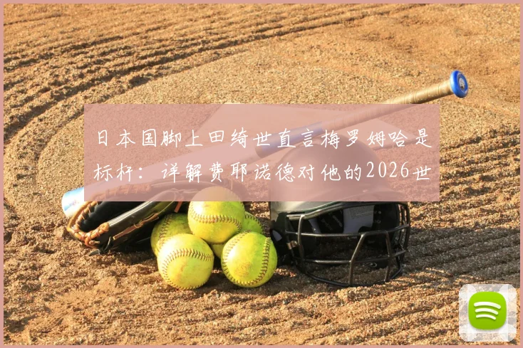 日本国脚上田绮世直言梅罗姆哈是标杆：详解费耶诺德对他的2026世界杯进球期望与成长路径