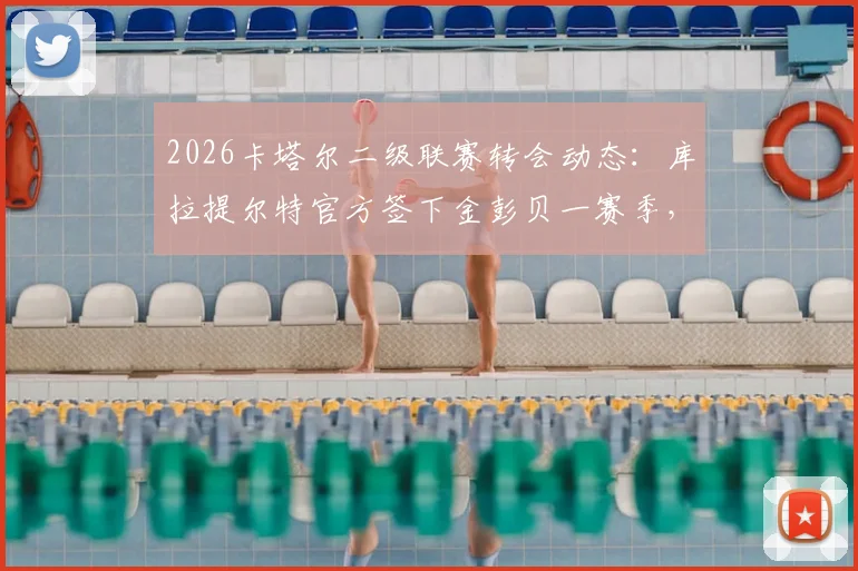 2026卡塔尔二级联赛转会动态：库拉提尔特官方签下金彭贝一赛季，薪资及加盟原因解读