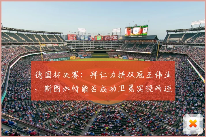 德国杯决赛:拜仁力拼双冠王伟业,斯图加特能否成功卫冕实现两连冠?