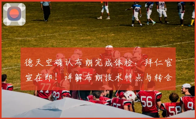 德天空确认布朗完成体检,拜仁官宣在即!详解布朗技术特点与转会费,他能否适应图赫尔体系?