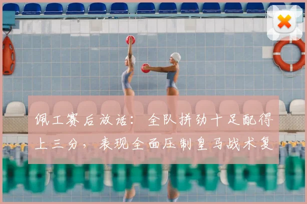 佩工赛后放话：全队拼劲十足配得上三分，表现全面压制皇马战术复盘