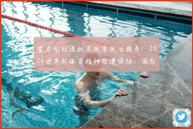 霍启刚社媒批美政客政治操弄:2026世界杯体育精神恐遭侵蚀,国际足联如何应对?