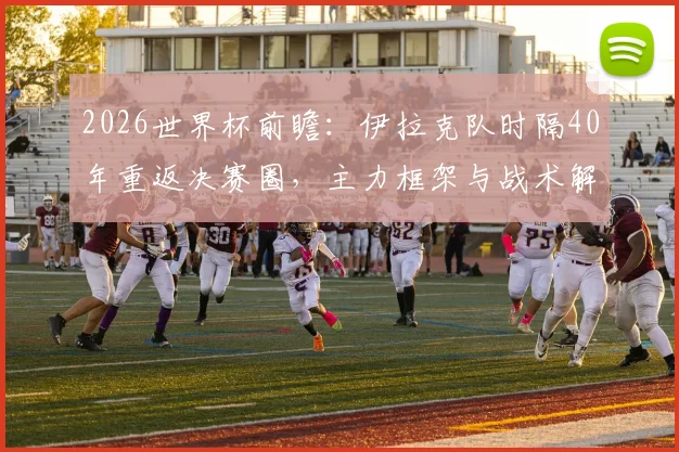2026世界杯前瞻：伊拉克队时隔40年重返决赛圈，主力框架与战术解析，附挪威中锋拉森感冒对北欧海盗影响评估