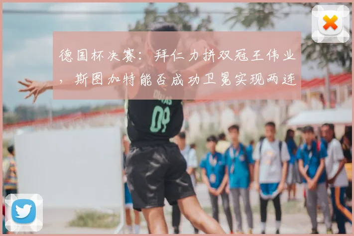 德国杯决赛：拜仁力拼双冠王伟业，斯图加特能否成功卫冕实现两连冠？