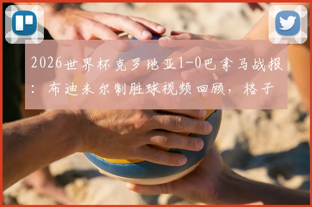 2026世界杯克罗地亚1-0巴拿马战报：布迪米尔制胜球视频回顾，格子军小组赛表现分析与阵容解读