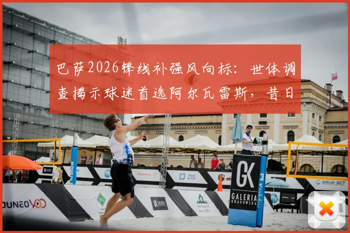 巴萨2026锋线补强风向标：世体调查揭示球迷首选阿尔瓦雷斯，昔日功勋佩德罗亦在列
