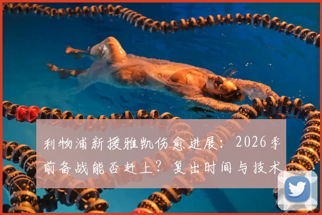 利物浦新援雅凯伤愈进展:2026季前备战能否赶上?复出时间与技术特点解析