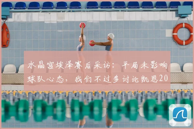 水晶宫埃泽赛后采访：平局未影响球队心态，我们不过多讨论凯恩2026表现