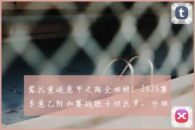 蒙扎重返意甲之路全回顾：2026赛季意乙附加赛战胜卡坦扎罗，升级关键战分析与未来展望