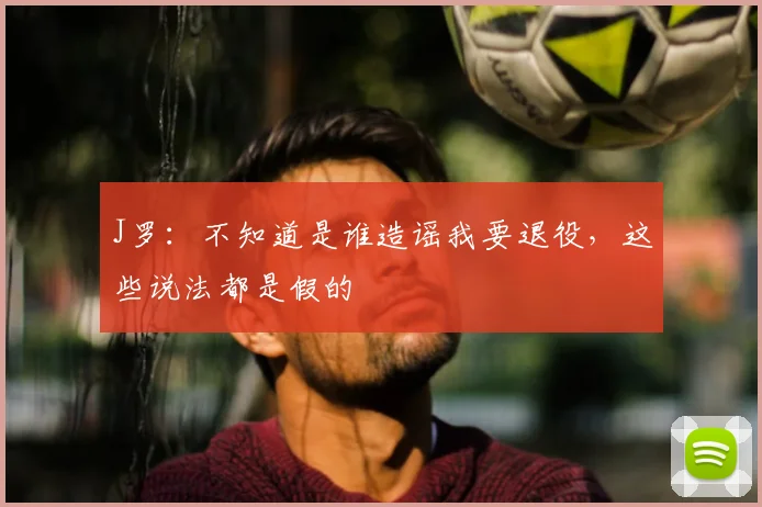 J罗：不知道是谁造谣我要退役，这些说法都是假的