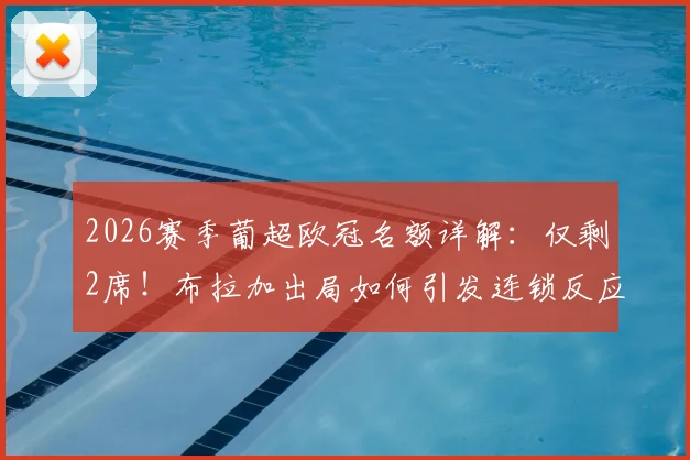 2026赛季葡超欧冠名额详解：仅剩2席！布拉加出局如何引发连锁反应，本菲卡葡萄牙体育谁将锁定资格