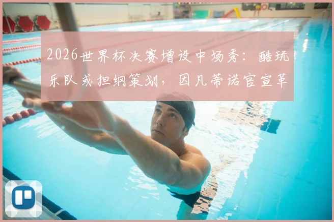 2026世界杯决赛增设中场秀:酷玩乐队或担纲策划,因凡蒂诺官宣革新观赛体验