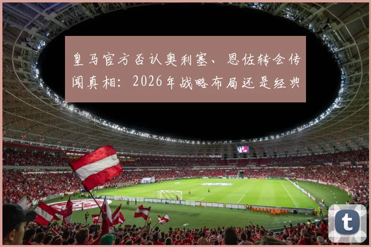 皇马官方否认奥利塞、恩佐转会传闻真相：2026年战略布局还是经典烟雾弹？球迷必读深度剖析