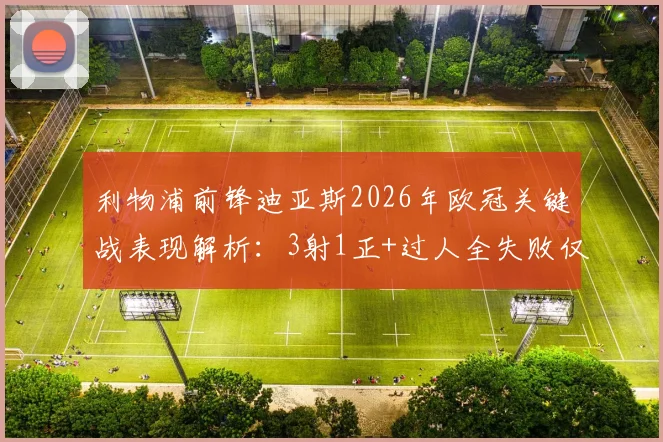 利物浦前锋迪亚斯2026年欧冠关键战表现解析：3射1正+过人全失败仅获6.8分，状态低迷原因何在？