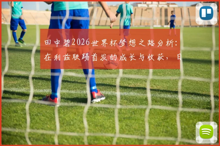 田中碧2026世界杯梦想之路分析：在利兹联踢首发的成长与收获，日本国脚留洋生涯深度回顾