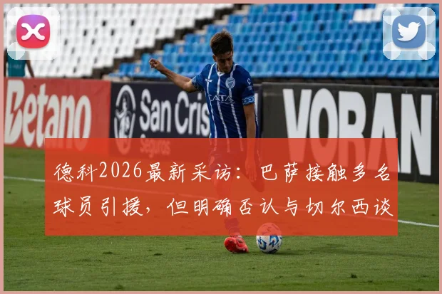 德科2026最新采访：巴萨接触多名球员引援，但明确否认与切尔西谈判若昂·佩德罗转会