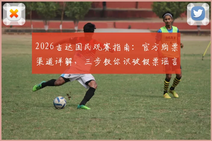 2026吉达国民观赛指南：官方购票渠道详解，三步教你识破假票谣言，无票严禁入场