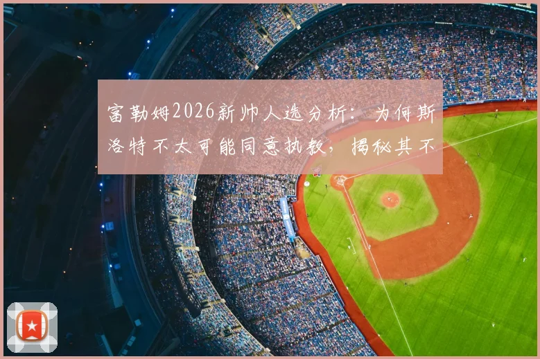 富勒姆2026新帅人选分析：为何斯洛特不太可能同意执教，揭秘其不着急决定未来的背后原因