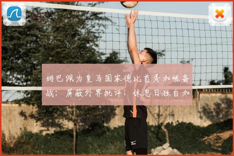 姆巴佩为皇马国家德比首秀加练备战:屏蔽外界批评,休息日独自加练提升状态方法揭秘
